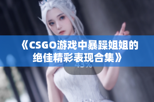 《CSGO游戏中暴躁姐姐的绝佳精彩表现合集》