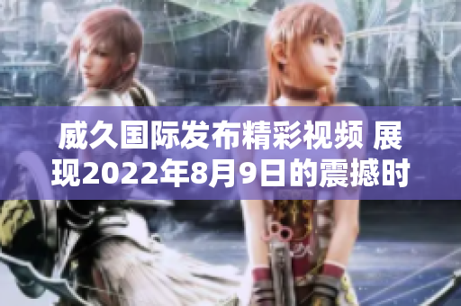 威久国际发布精彩视频 展现2022年8月9日的震撼时刻