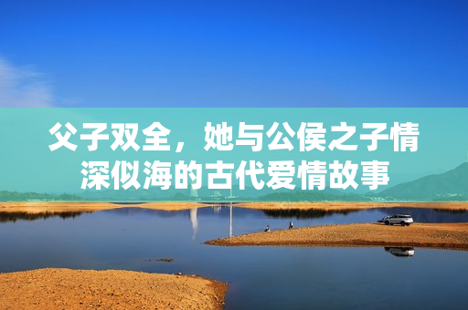 父子双全，她与公侯之子情深似海的古代爱情故事