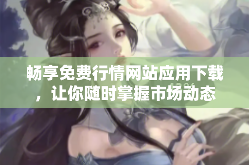 畅享免费行情网站应用下载，让你随时掌握市场动态