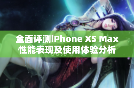 全面评测iPhone XS Max性能表现及使用体验分析