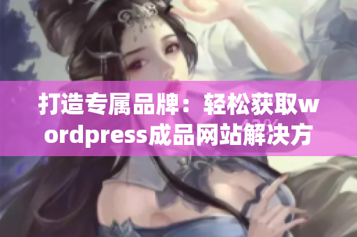 打造专属品牌：轻松获取wordpress成品网站解决方案