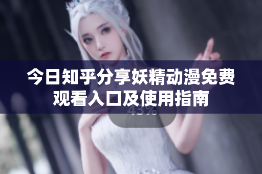 今日知乎分享妖精动漫免费观看入口及使用指南