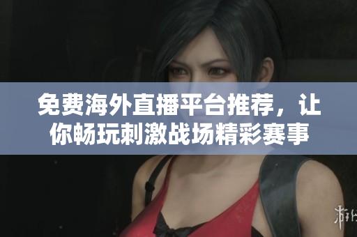 免费海外直播平台推荐，让你畅玩刺激战场精彩赛事