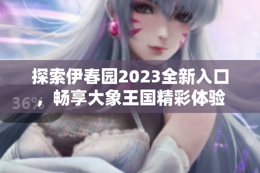 探索伊春园2023全新入口，畅享大象王国精彩体验