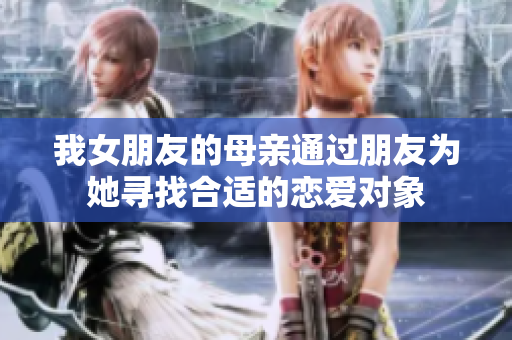 我女朋友的母亲通过朋友为她寻找合适的恋爱对象