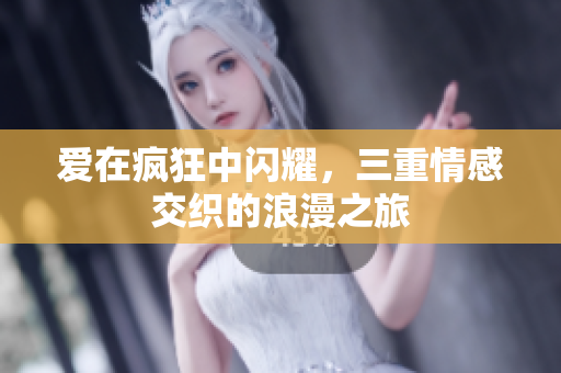 爱在疯狂中闪耀，三重情感交织的浪漫之旅