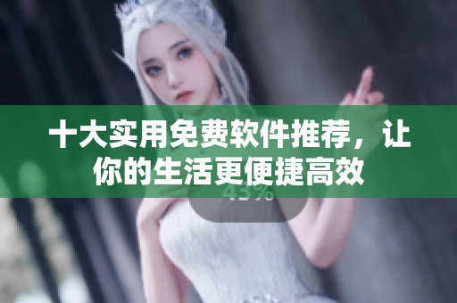 十大实用免费软件推荐，让你的生活更便捷高效