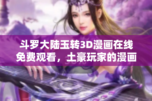 斗罗大陆玉转3D漫画在线免费观看，土豪玩家的漫画盛宴