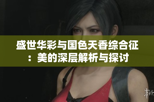 盛世华彩与国色天香综合征：美的深层解析与探讨