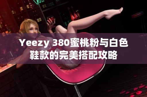 Yeezy 380蜜桃粉与白色鞋款的完美搭配攻略