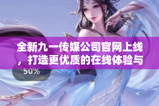 全新九一传媒公司官网上线，打造更优质的在线体验与服务