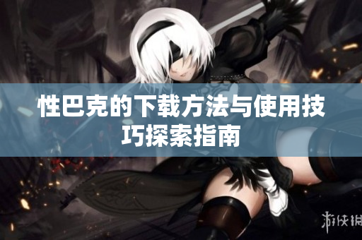 性巴克的下载方法与使用技巧探索指南