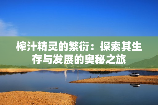 榨汁精灵的繁衍：探索其生存与发展的奥秘之旅