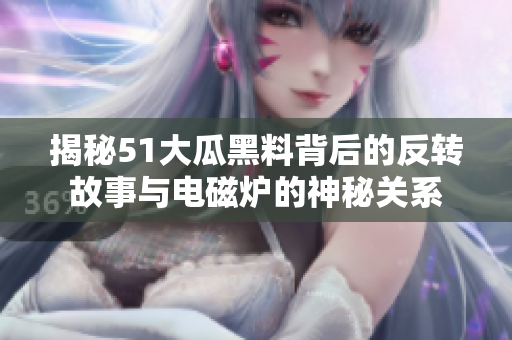 揭秘51大瓜黑料背后的反转故事与电磁炉的神秘关系