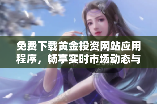 免费下载黄金投资网站应用程序，畅享实时市场动态与服务