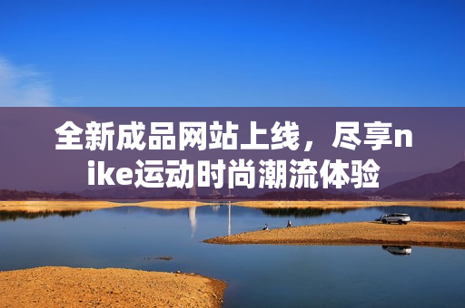 全新成品网站上线，尽享nike运动时尚潮流体验