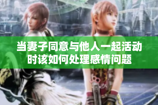 当妻子同意与他人一起活动时该如何处理感情问题