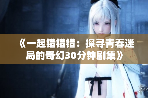 《一起错错错：探寻青春迷局的奇幻30分钟剧集》