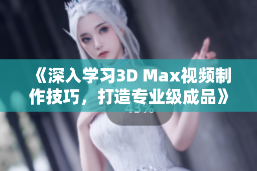 《深入学习3D Max视频制作技巧，打造专业级成品》