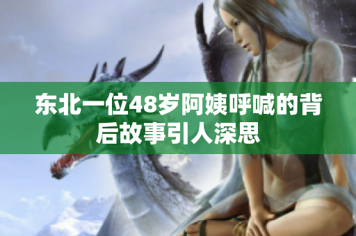 东北一位48岁阿姨呼喊的背后故事引人深思
