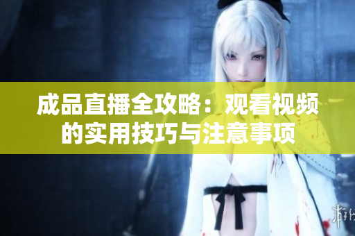 成品直播全攻略：观看视频的实用技巧与注意事项