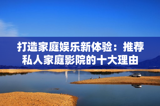 打造家庭娱乐新体验：推荐私人家庭影院的十大理由