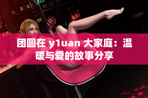 团圆在 y1uan 大家庭：温暖与爱的故事分享