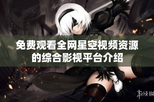 免费观看全网星空视频资源的综合影视平台介绍