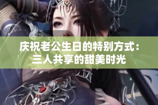 庆祝老公生日的特别方式：三人共享的甜美时光