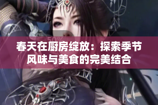 春天在厨房绽放：探索季节风味与美食的完美结合