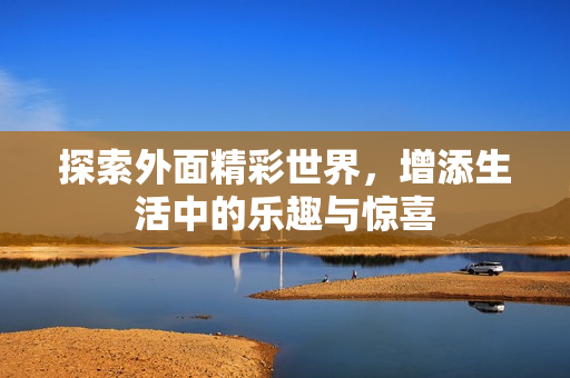 探索外面精彩世界，增添生活中的乐趣与惊喜