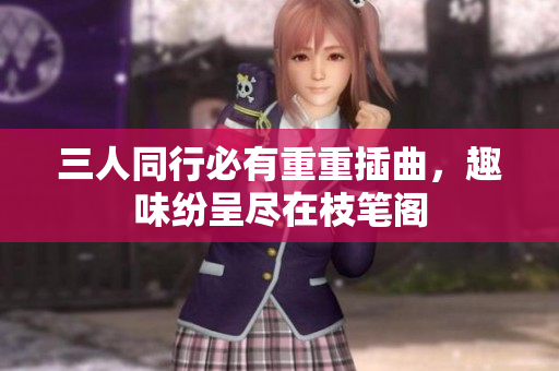 三人同行必有重重插曲，趣味纷呈尽在枝笔阁