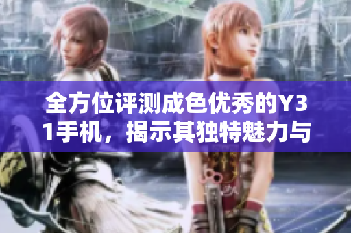 全方位评测成色优秀的Y31手机，揭示其独特魅力与优势