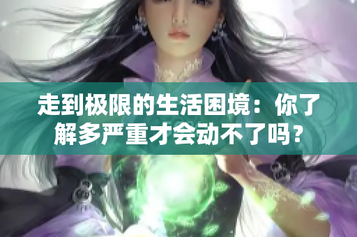 走到极限的生活困境：你了解多严重才会动不了吗？