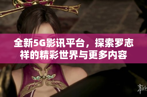 全新5G影讯平台，探索罗志祥的精彩世界与更多内容