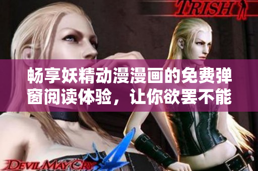 畅享妖精动漫漫画的免费弹窗阅读体验，让你欲罢不能！