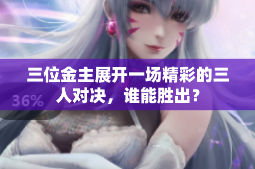 三位金主展开一场精彩的三人对决，谁能胜出？