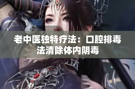 老中医独特疗法：口腔排毒法清除体内阴毒