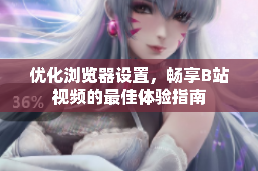优化浏览器设置，畅享B站视频的最佳体验指南