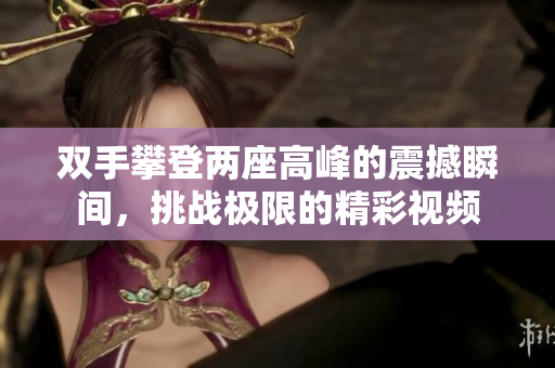 双手攀登两座高峰的震撼瞬间，挑战极限的精彩视频