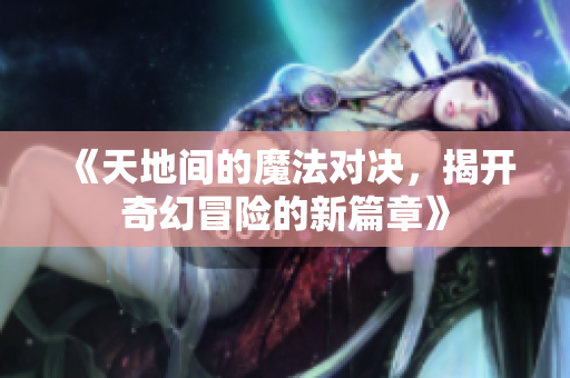 《天地间的魔法对决，揭开奇幻冒险的新篇章》