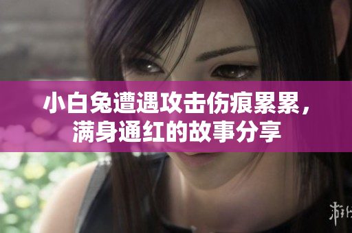 小白兔遭遇攻击伤痕累累，满身通红的故事分享