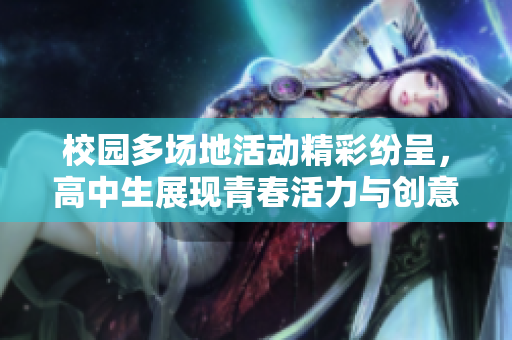校园多场地活动精彩纷呈，高中生展现青春活力与创意