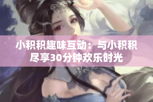 小积积趣味互动：与小积积尽享30分钟欢乐时光
