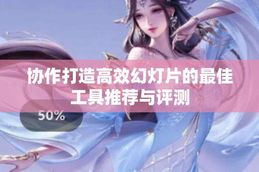 协作打造高效幻灯片的最佳工具推荐与评测