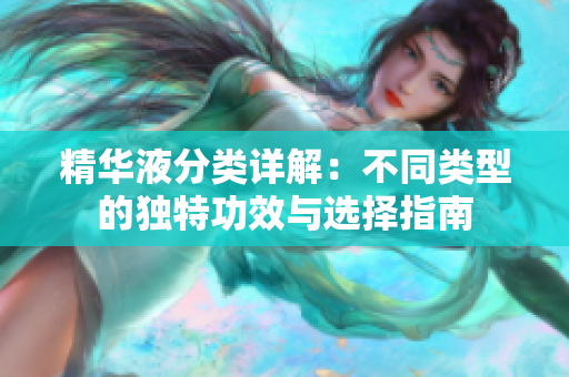 精华液分类详解：不同类型的独特功效与选择指南