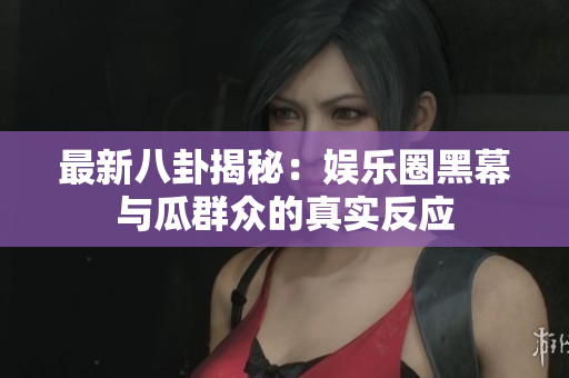 最新八卦揭秘：娱乐圈黑幕与瓜群众的真实反应