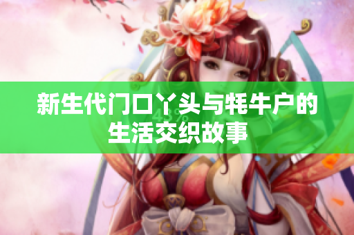 新生代门口丫头与牦牛户的生活交织故事
