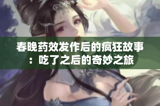 春晚药效发作后的疯狂故事：吃了之后的奇妙之旅